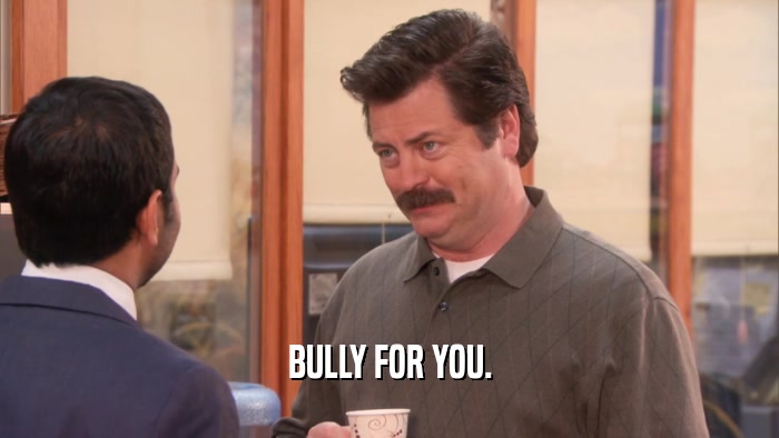 BULLY FOR YOU.  