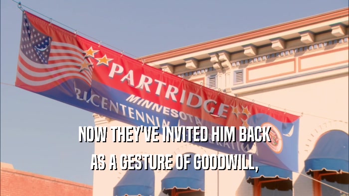 NOW THEY'VE INVITED HIM BACK AS A GESTURE OF GOODWILL, 