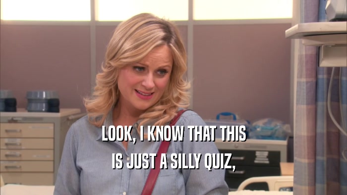 LOOK, I KNOW THAT THIS IS JUST A SILLY QUIZ, 