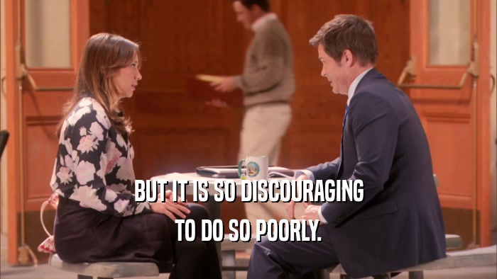 BUT IT IS SO DISCOURAGING TO DO SO POORLY. 
