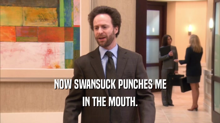 NOW SWANSUCK PUNCHES ME IN THE MOUTH. 