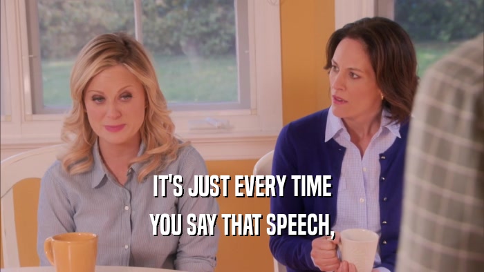 IT'S JUST EVERY TIME YOU SAY THAT SPEECH, 