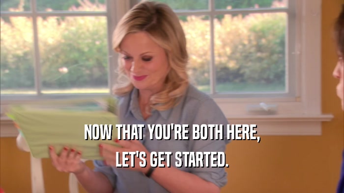 NOW THAT YOU'RE BOTH HERE, LET'S GET STARTED. 