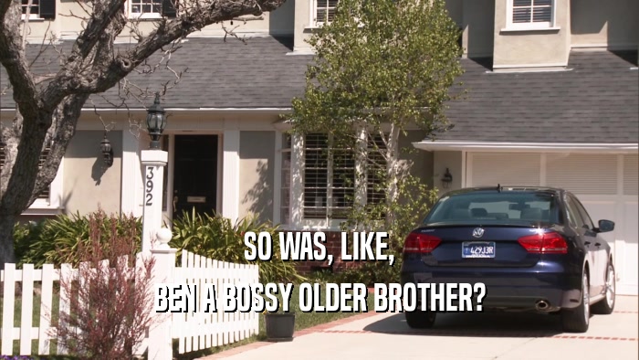 SO WAS, LIKE, BEN A BOSSY OLDER BROTHER? 
