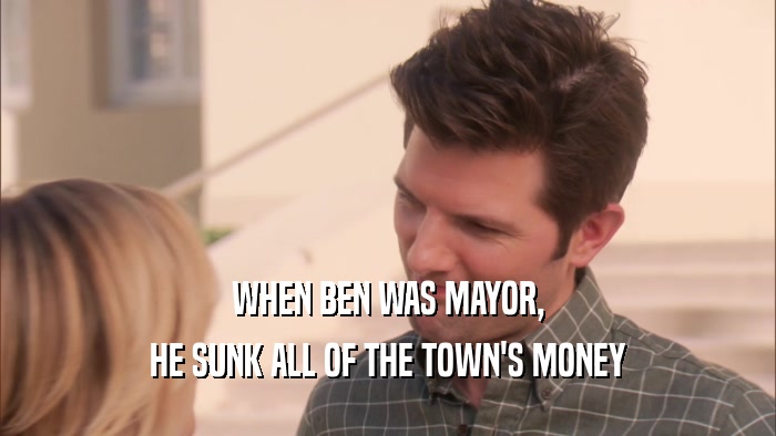 WHEN BEN WAS MAYOR, HE SUNK ALL OF THE TOWN'S MONEY 