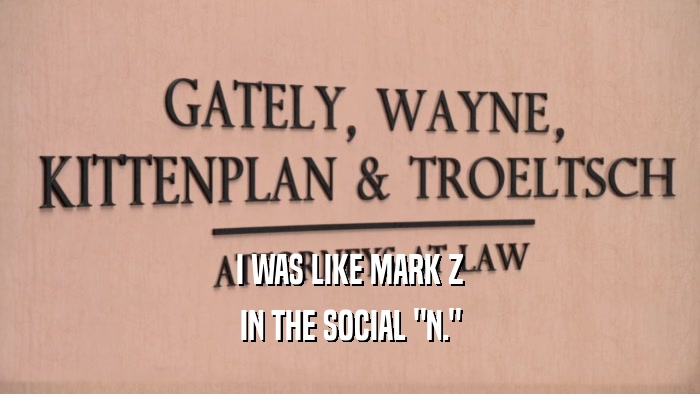 I WAS LIKE MARK Z IN THE SOCIAL 
