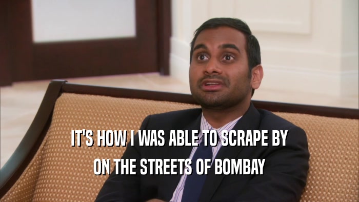 IT'S HOW I WAS ABLE TO SCRAPE BY ON THE STREETS OF BOMBAY 