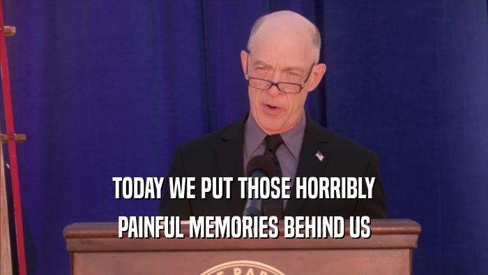 TODAY WE PUT THOSE HORRIBLY PAINFUL MEMORIES BEHIND US 