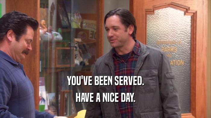 YOU'VE BEEN SERVED. HAVE A NICE DAY. 