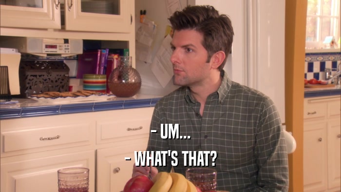 - UM... - WHAT'S THAT? 