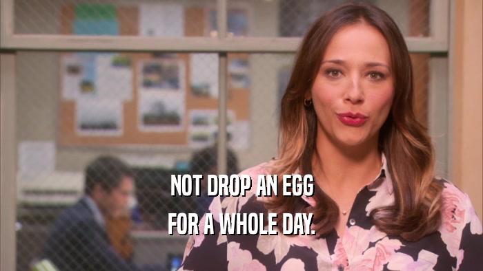 NOT DROP AN EGG FOR A WHOLE DAY. 