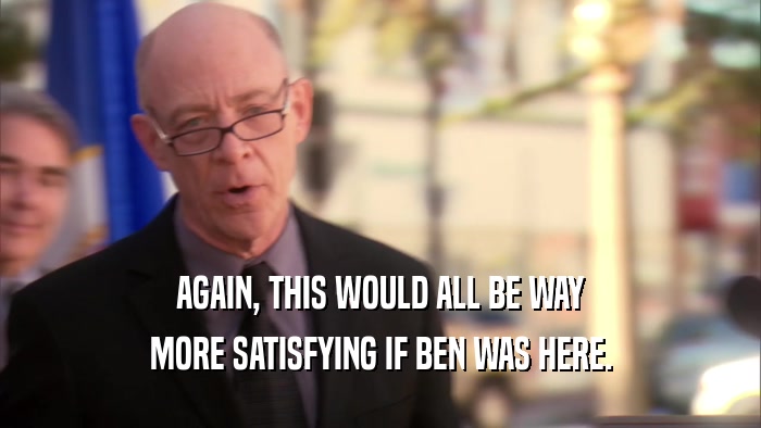 AGAIN, THIS WOULD ALL BE WAY MORE SATISFYING IF BEN WAS HERE. 