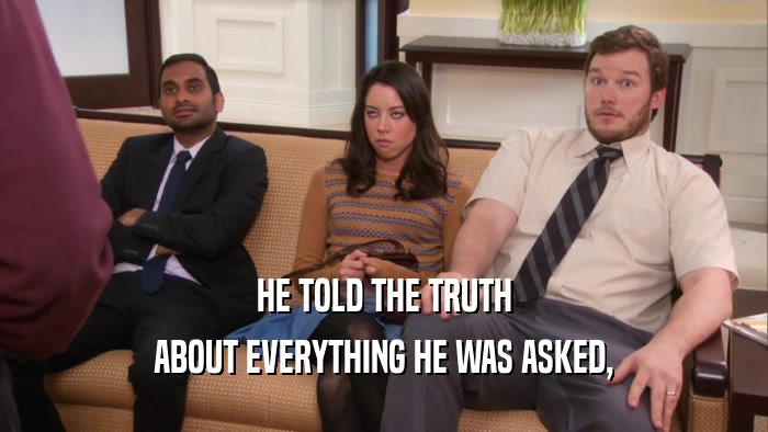 HE TOLD THE TRUTH ABOUT EVERYTHING HE WAS ASKED, 