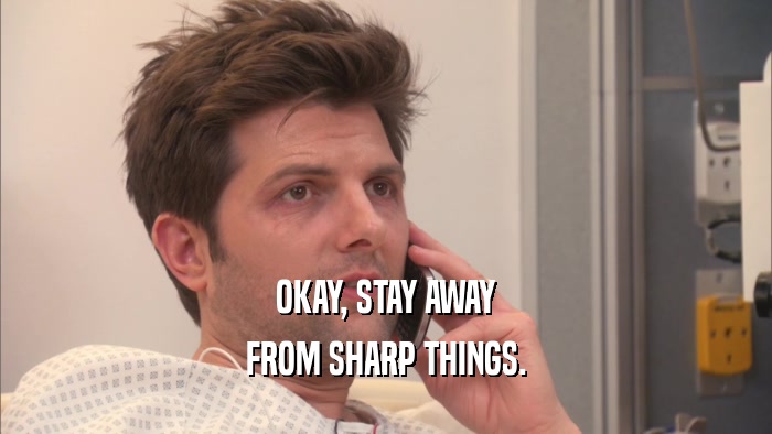 OKAY, STAY AWAY FROM SHARP THINGS. 