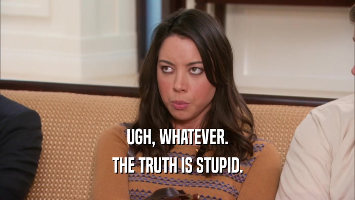 UGH, WHATEVER. THE TRUTH IS STUPID. 