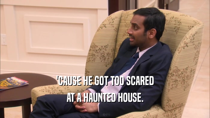 'CAUSE HE GOT TOO SCARED AT A HAUNTED HOUSE. 