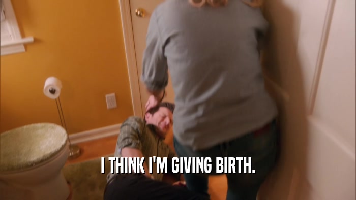 I THINK I'M GIVING BIRTH.  