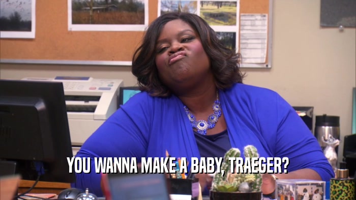 YOU WANNA MAKE A BABY, TRAEGER?  