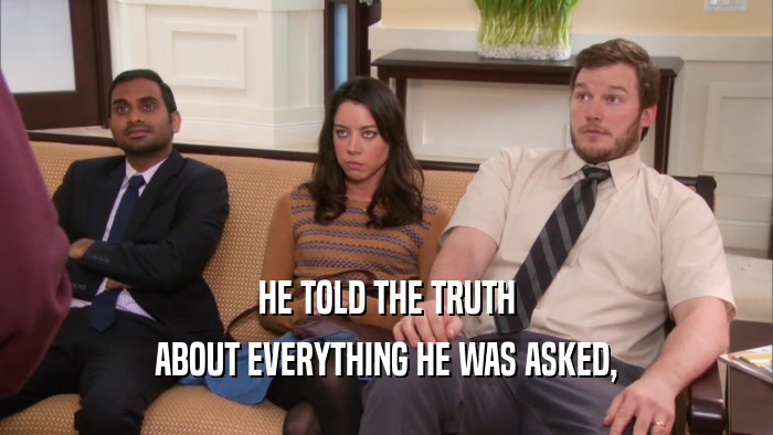 HE TOLD THE TRUTH ABOUT EVERYTHING HE WAS ASKED, 