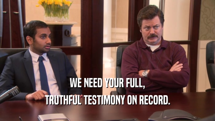 WE NEED YOUR FULL, TRUTHFUL TESTIMONY ON RECORD. 
