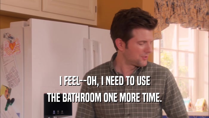 I FEEL--OH, I NEED TO USE THE BATHROOM ONE MORE TIME. 