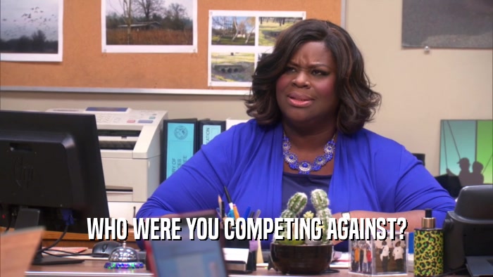 WHO WERE YOU COMPETING AGAINST?  