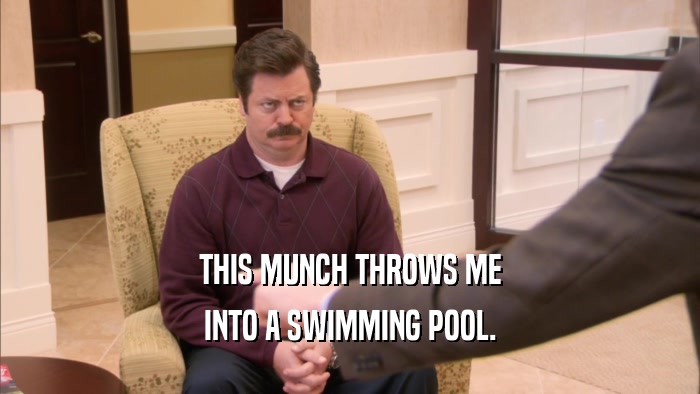 THIS MUNCH THROWS ME INTO A SWIMMING POOL. 