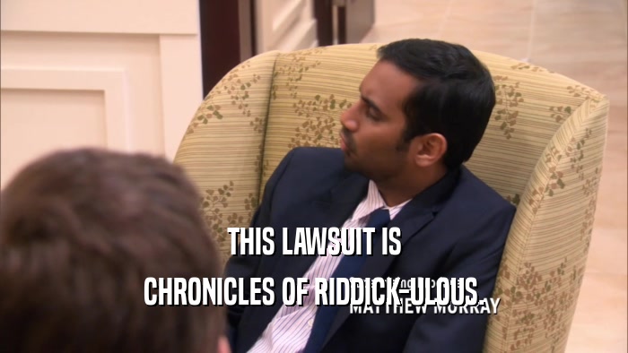 THIS LAWSUIT IS CHRONICLES OF RIDDICK-ULOUS. 