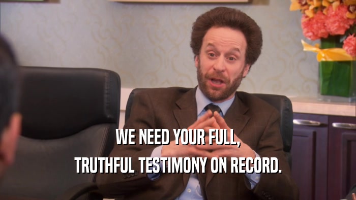WE NEED YOUR FULL, TRUTHFUL TESTIMONY ON RECORD. 