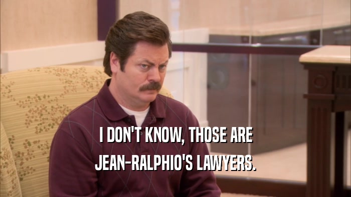 I DON'T KNOW, THOSE ARE JEAN-RALPHIO'S LAWYERS. 
