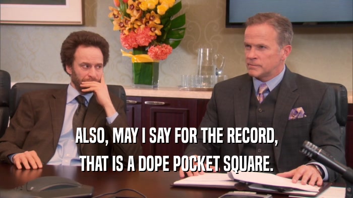 ALSO, MAY I SAY FOR THE RECORD, THAT IS A DOPE POCKET SQUARE. 