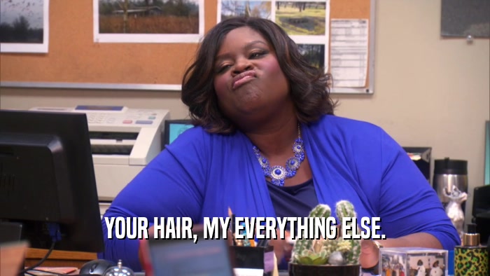 YOUR HAIR, MY EVERYTHING ELSE.  