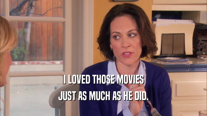 I LOVED THOSE MOVIES JUST AS MUCH AS HE DID. 