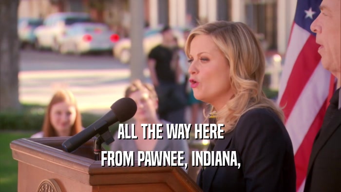 ALL THE WAY HERE FROM PAWNEE, INDIANA, 