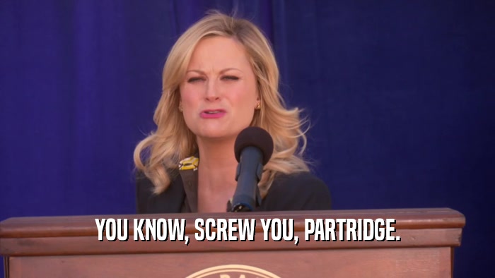 YOU KNOW, SCREW YOU, PARTRIDGE.  