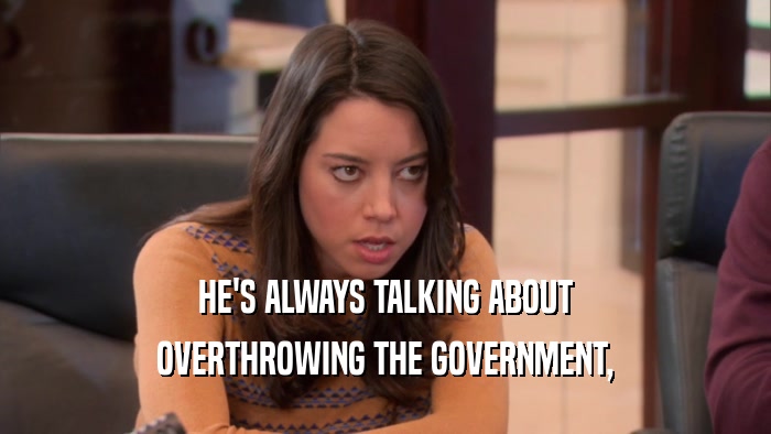 HE'S ALWAYS TALKING ABOUT OVERTHROWING THE GOVERNMENT, 