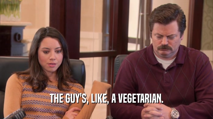 THE GUY'S, LIKE, A VEGETARIAN.  