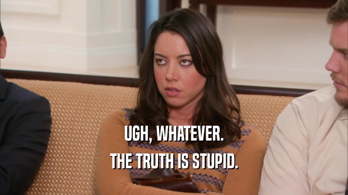 UGH, WHATEVER. THE TRUTH IS STUPID. 