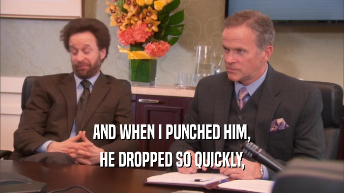 AND WHEN I PUNCHED HIM, HE DROPPED SO QUICKLY, 