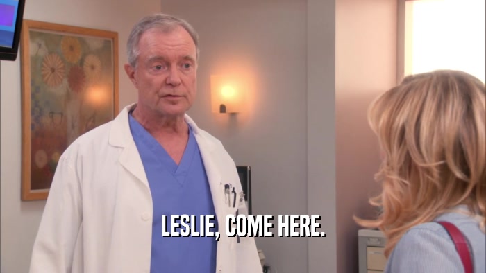 LESLIE, COME HERE.  