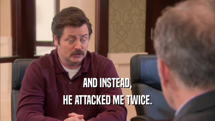 AND INSTEAD, HE ATTACKED ME TWICE. 