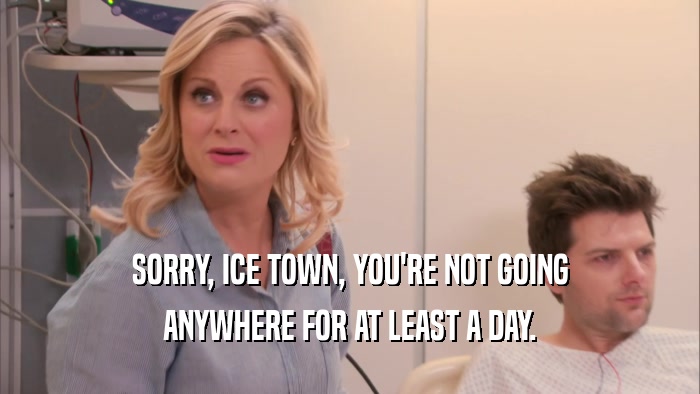 SORRY, ICE TOWN, YOU'RE NOT GOING ANYWHERE FOR AT LEAST A DAY. 