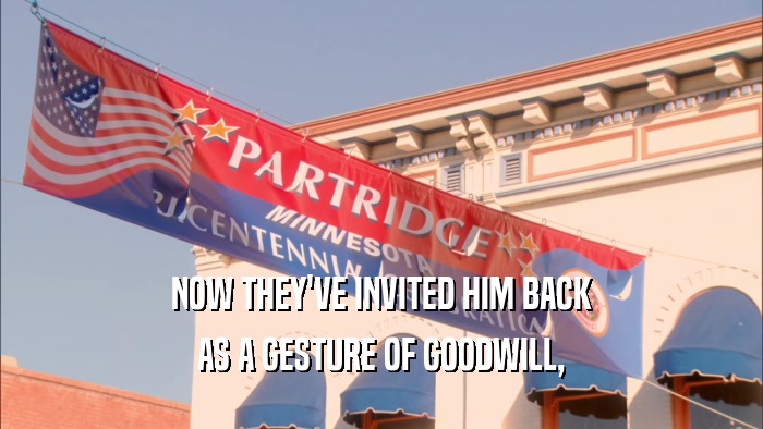 NOW THEY'VE INVITED HIM BACK AS A GESTURE OF GOODWILL, 