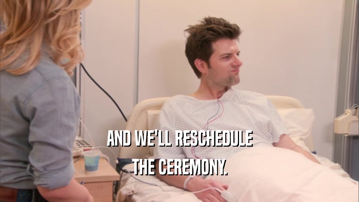 AND WE'LL RESCHEDULE THE CEREMONY. 