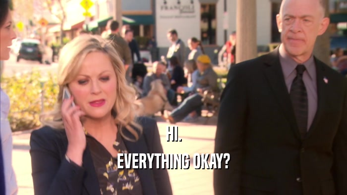 HI. EVERYTHING OKAY? 