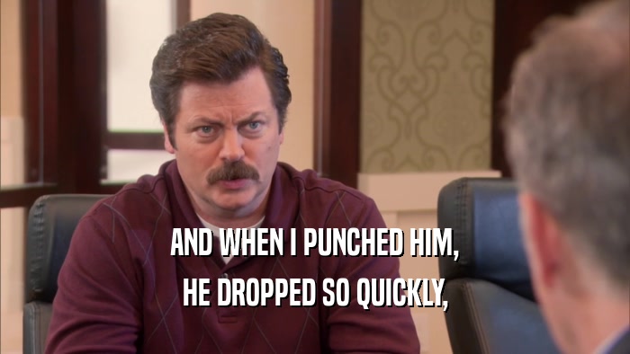AND WHEN I PUNCHED HIM, HE DROPPED SO QUICKLY, 