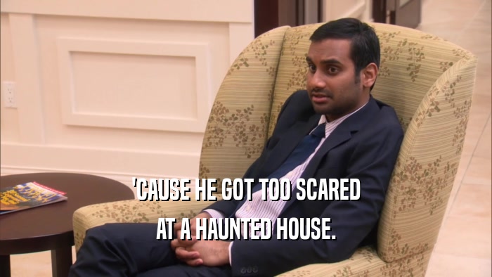 'CAUSE HE GOT TOO SCARED AT A HAUNTED HOUSE. 