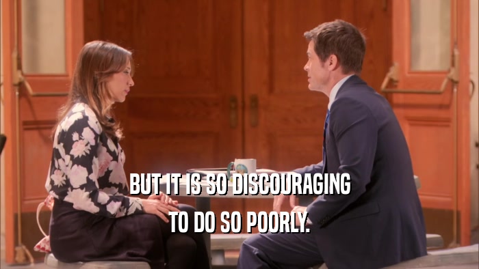 BUT IT IS SO DISCOURAGING TO DO SO POORLY. 