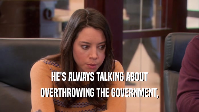 HE'S ALWAYS TALKING ABOUT OVERTHROWING THE GOVERNMENT, 