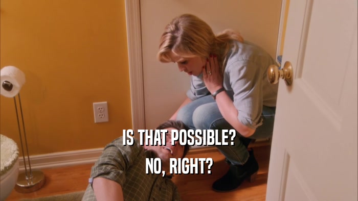 IS THAT POSSIBLE? NO, RIGHT? 
